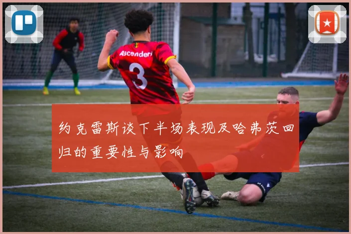 约克雷斯谈下半场表现及哈弗茨回归的重要性与影响