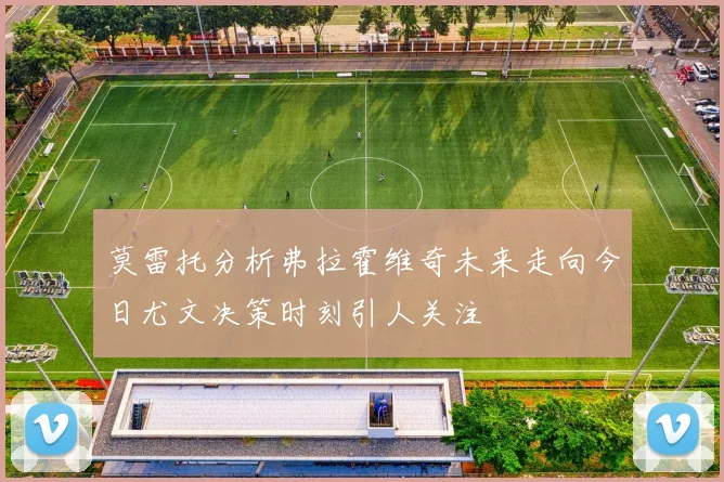 莫雷托分析弗拉霍维奇未来走向今日尤文决策时刻引人关注