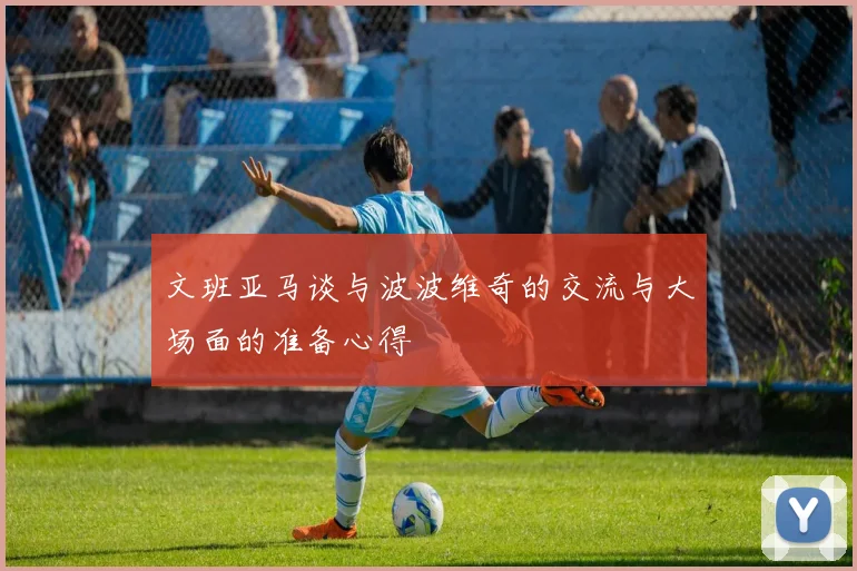 文班亚马谈与波波维奇的交流与大场面的准备心得