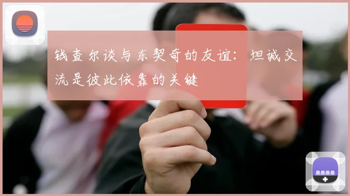 钱查尔谈与东契奇的友谊：坦诚交流是彼此依靠的关键