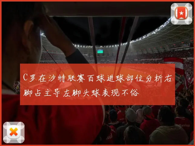C罗在沙特联赛百球进球部位分析右脚占主导左脚头球表现不俗