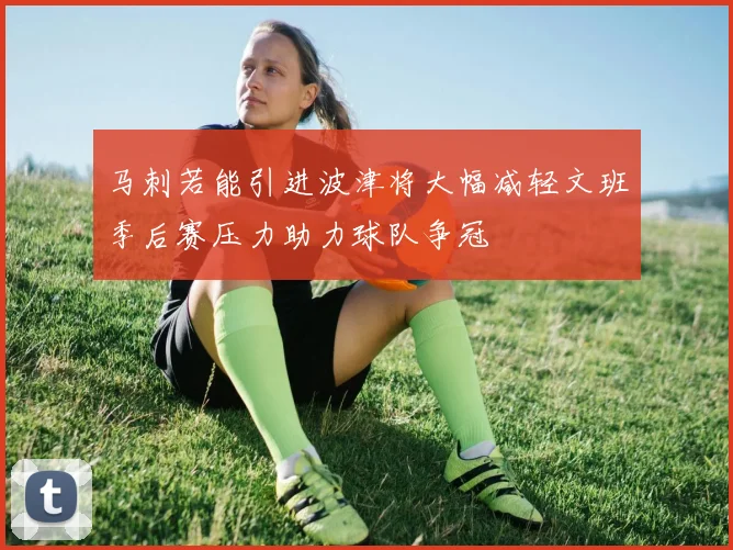 马刺若能引进波津将大幅减轻文班季后赛压力助力球队争冠