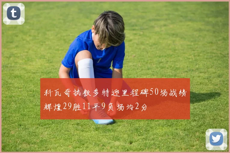 科瓦奇执教多特迎里程碑50场战绩辉煌29胜11平9负场均2分