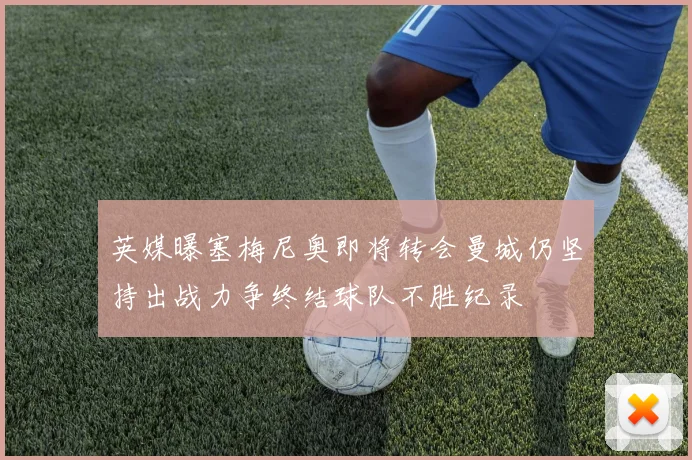 英媒曝塞梅尼奥即将转会曼城仍坚持出战力争终结球队不胜纪录