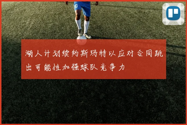 湖人计划续约斯玛特以应对合同跳出可能性加强球队竞争力