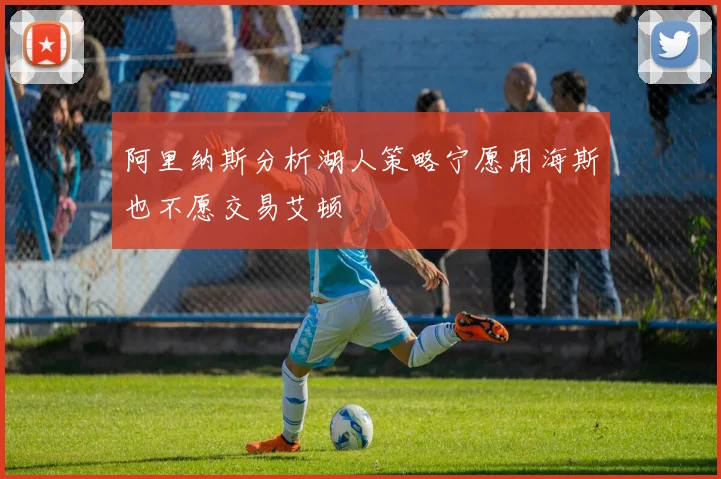 阿里纳斯分析湖人策略宁愿用海斯也不愿交易艾顿