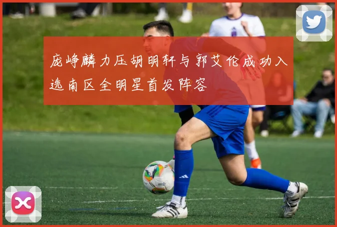 庞峥麟力压胡明轩与郭艾伦成功入选南区全明星首发阵容