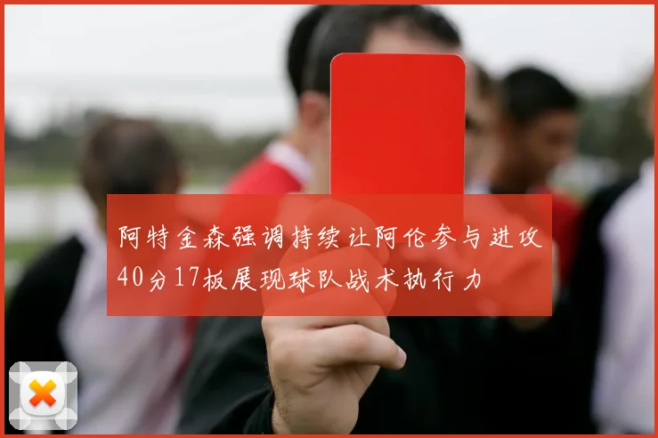 阿特金森强调持续让阿伦参与进攻40分17板展现球队战术执行力