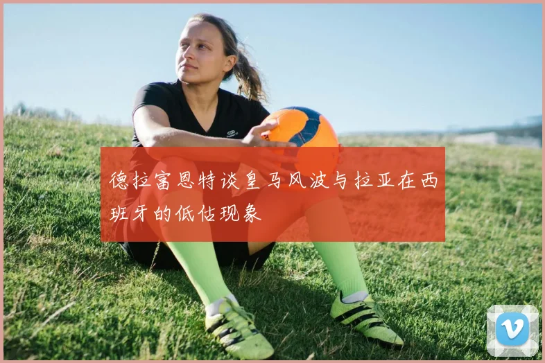德拉富恩特谈皇马风波与拉亚在西班牙的低估现象