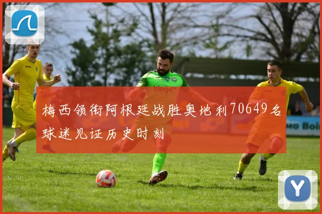梅西领衔阿根廷战胜奥地利70649名球迷见证历史时刻
