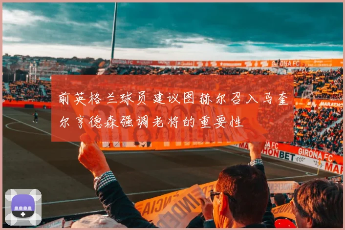 前英格兰球员建议图赫尔召入马奎尔亨德森强调老将的重要性