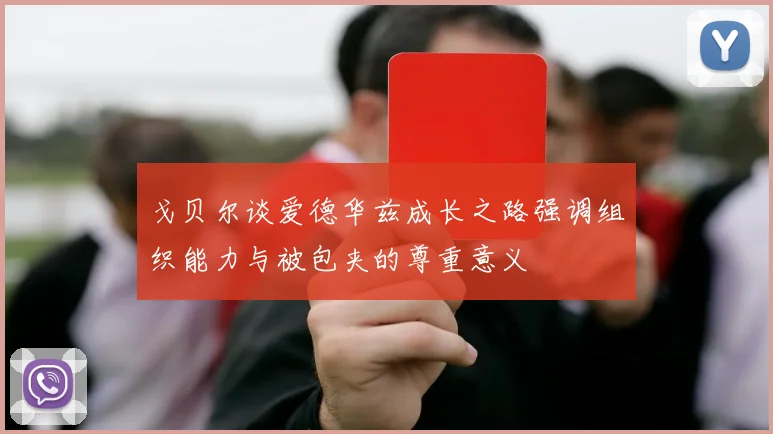 戈贝尔谈爱德华兹成长之路强调组织能力与被包夹的尊重意义