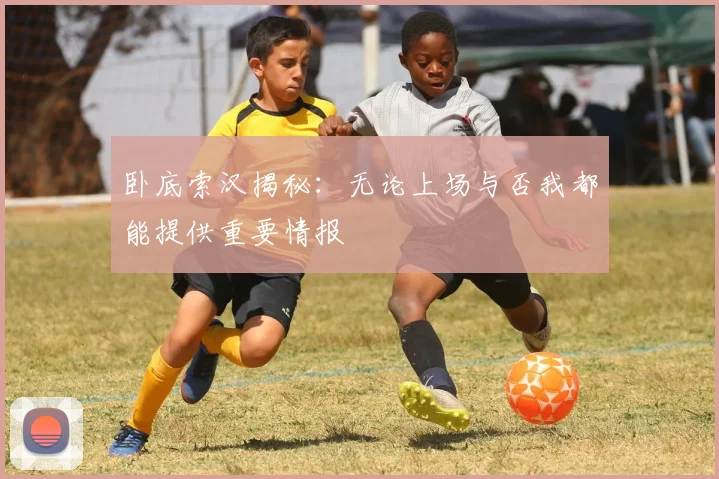 卧底索汉揭秘：无论上场与否我都能提供重要情报