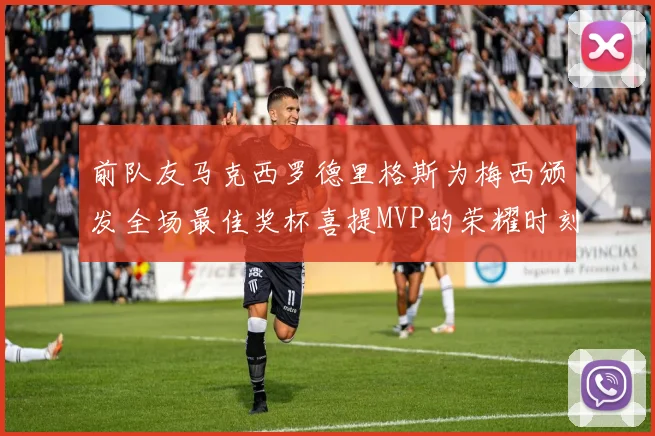前队友马克西罗德里格斯为梅西颁发全场最佳奖杯喜提MVP的荣耀时刻