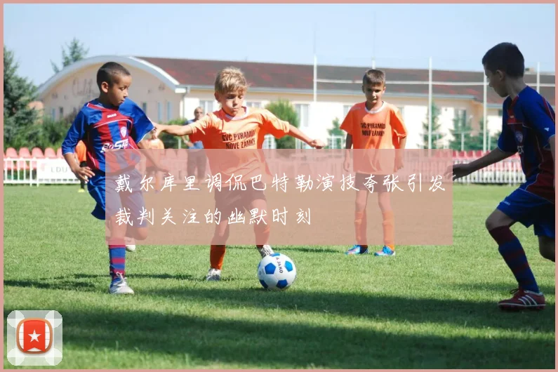 戴尔库里调侃巴特勒演技夸张引发裁判关注的幽默时刻